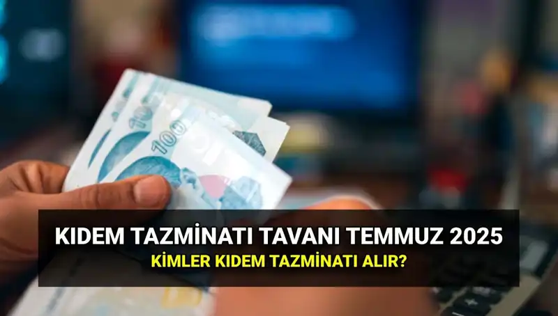Kıdem Tazminatı Tavanı 2025: Temmuz Zammı ile Ne Kadar Oldu?